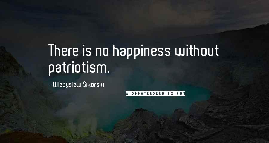 Wladyslaw Sikorski Quotes: There is no happiness without patriotism.