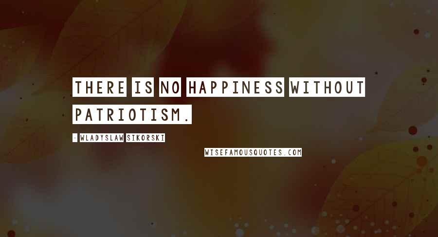 Wladyslaw Sikorski Quotes: There is no happiness without patriotism.