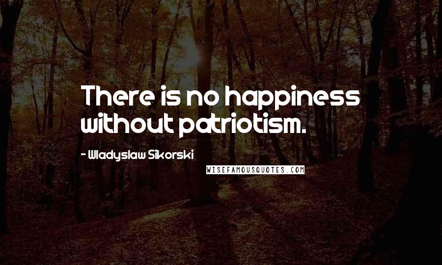 Wladyslaw Sikorski Quotes: There is no happiness without patriotism.