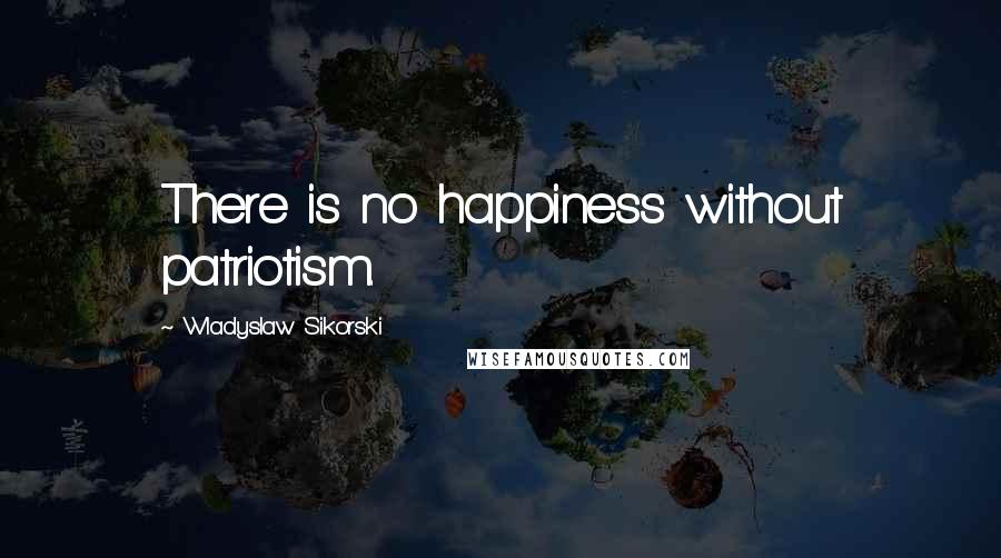 Wladyslaw Sikorski Quotes: There is no happiness without patriotism.