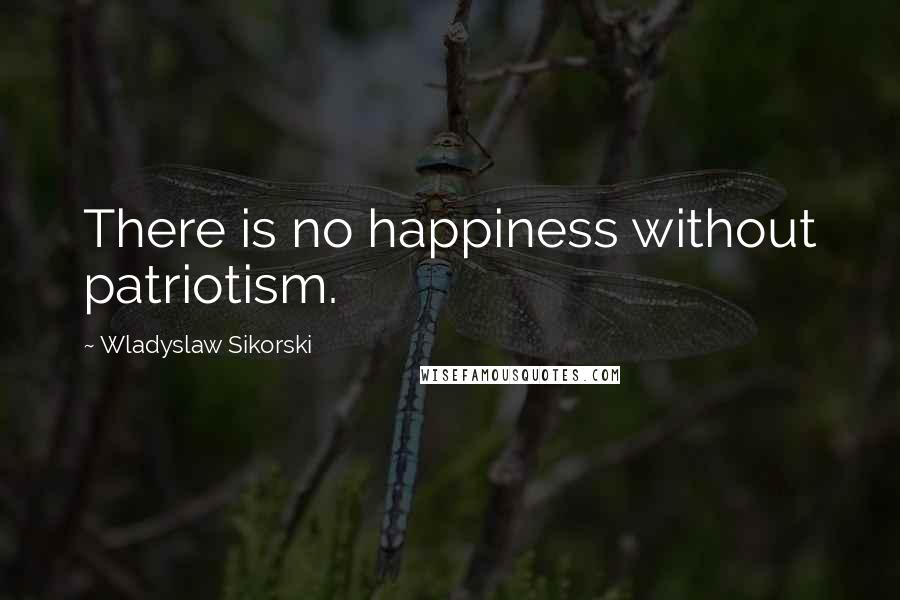 Wladyslaw Sikorski Quotes: There is no happiness without patriotism.