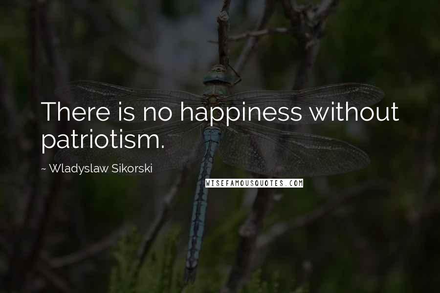 Wladyslaw Sikorski Quotes: There is no happiness without patriotism.