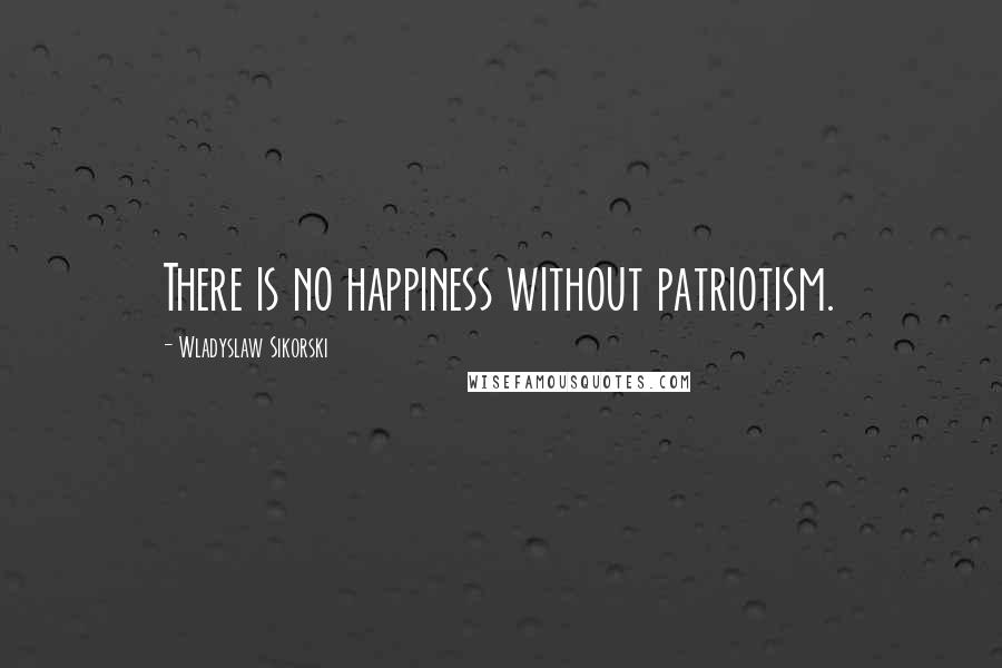 Wladyslaw Sikorski Quotes: There is no happiness without patriotism.