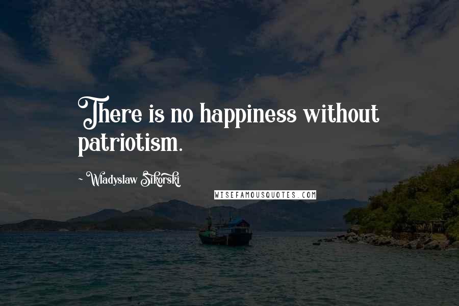 Wladyslaw Sikorski Quotes: There is no happiness without patriotism.