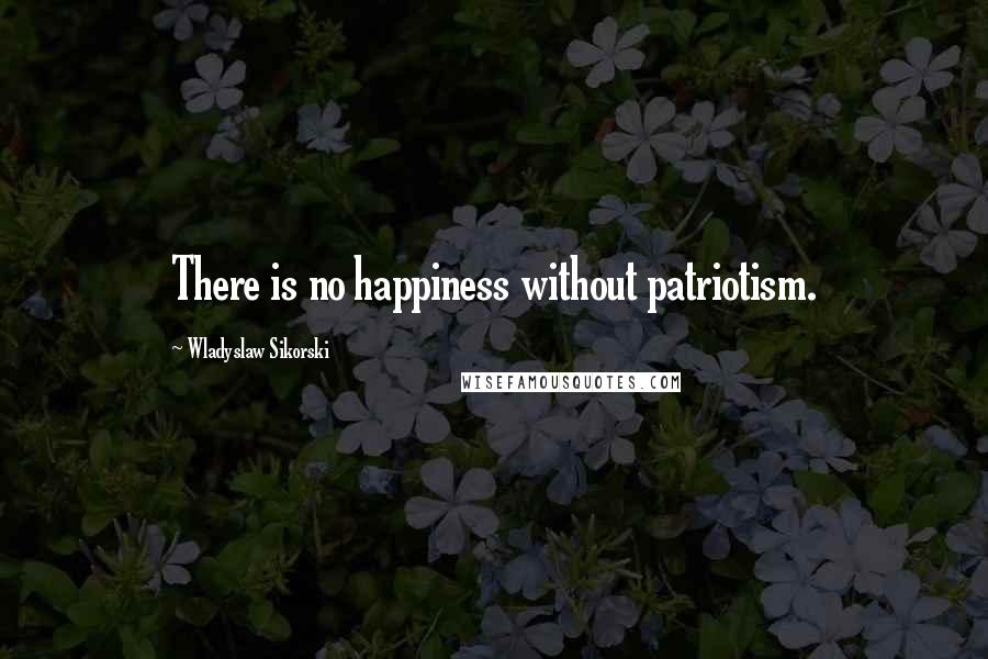 Wladyslaw Sikorski Quotes: There is no happiness without patriotism.