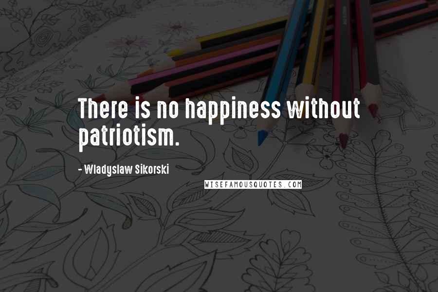 Wladyslaw Sikorski Quotes: There is no happiness without patriotism.