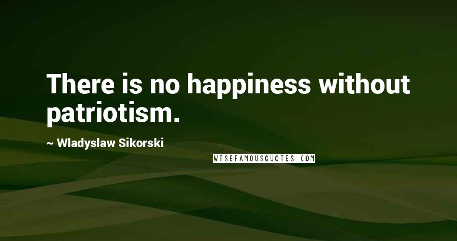 Wladyslaw Sikorski Quotes: There is no happiness without patriotism.