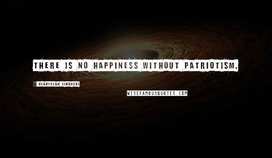 Wladyslaw Sikorski Quotes: There is no happiness without patriotism.