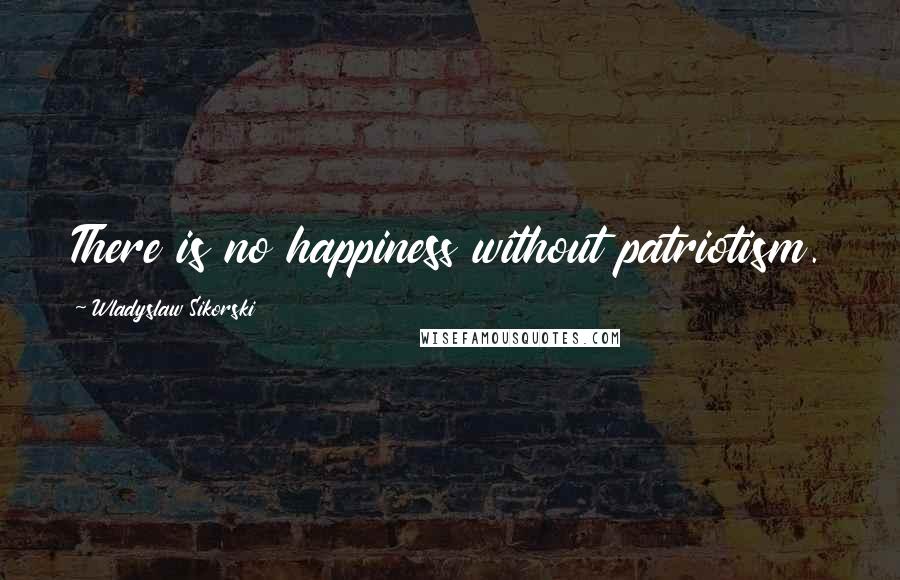 Wladyslaw Sikorski Quotes: There is no happiness without patriotism.