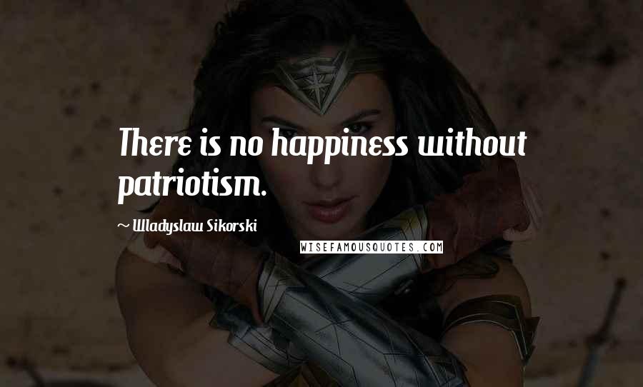 Wladyslaw Sikorski Quotes: There is no happiness without patriotism.