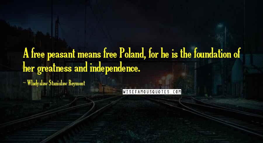 Wladyslaw Stanislaw Reymont Quotes: A free peasant means free Poland, for he is the foundation of her greatness and independence.