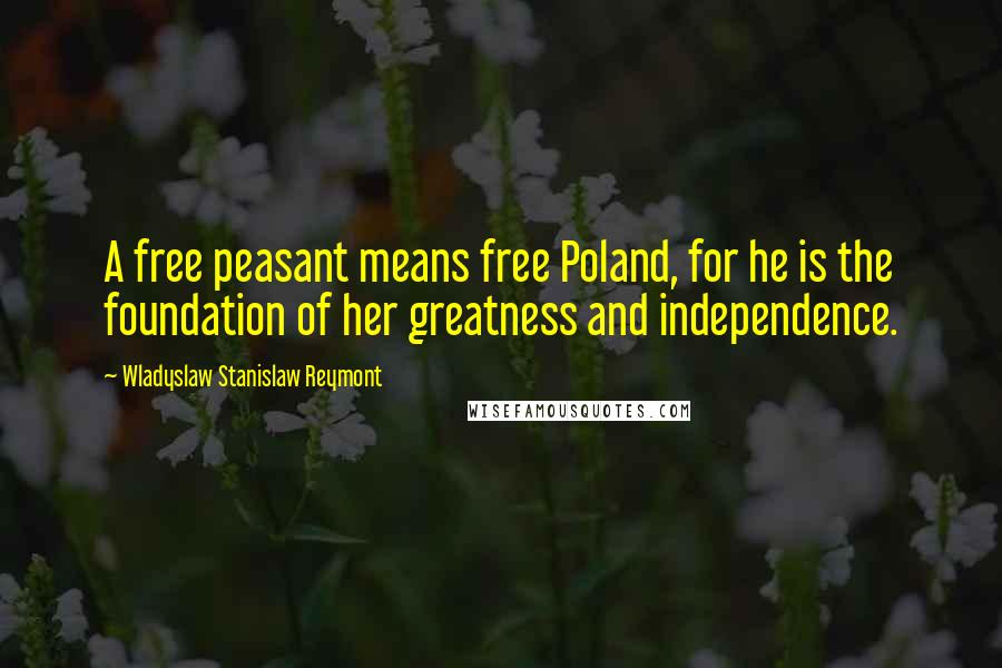 Wladyslaw Stanislaw Reymont Quotes: A free peasant means free Poland, for he is the foundation of her greatness and independence.