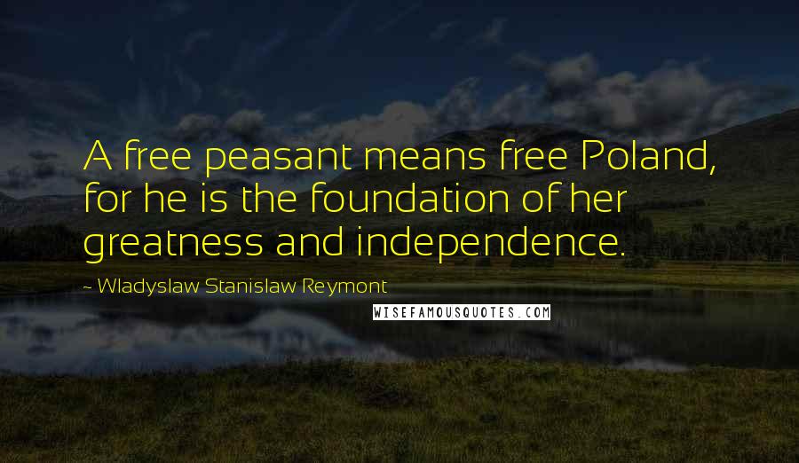 Wladyslaw Stanislaw Reymont Quotes: A free peasant means free Poland, for he is the foundation of her greatness and independence.