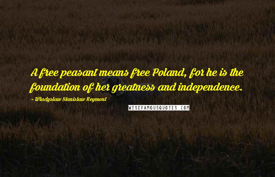 Wladyslaw Stanislaw Reymont Quotes: A free peasant means free Poland, for he is the foundation of her greatness and independence.