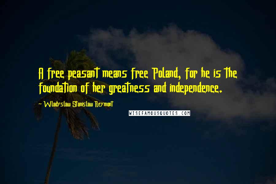 Wladyslaw Stanislaw Reymont Quotes: A free peasant means free Poland, for he is the foundation of her greatness and independence.