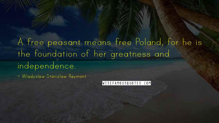 Wladyslaw Stanislaw Reymont Quotes: A free peasant means free Poland, for he is the foundation of her greatness and independence.