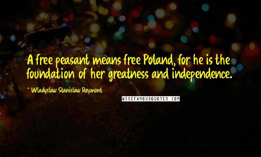 Wladyslaw Stanislaw Reymont Quotes: A free peasant means free Poland, for he is the foundation of her greatness and independence.