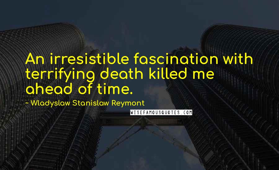 Wladyslaw Stanislaw Reymont Quotes: An irresistible fascination with terrifying death killed me ahead of time.