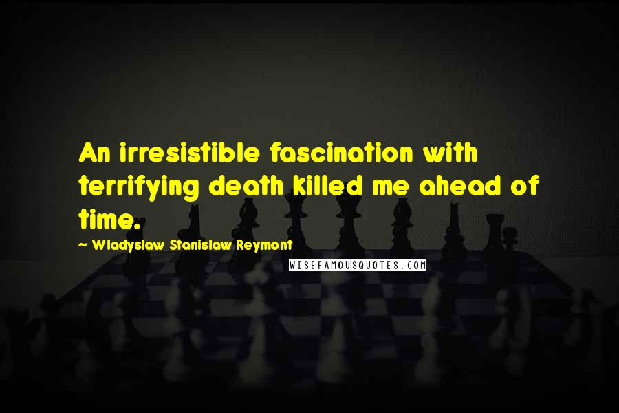 Wladyslaw Stanislaw Reymont Quotes: An irresistible fascination with terrifying death killed me ahead of time.