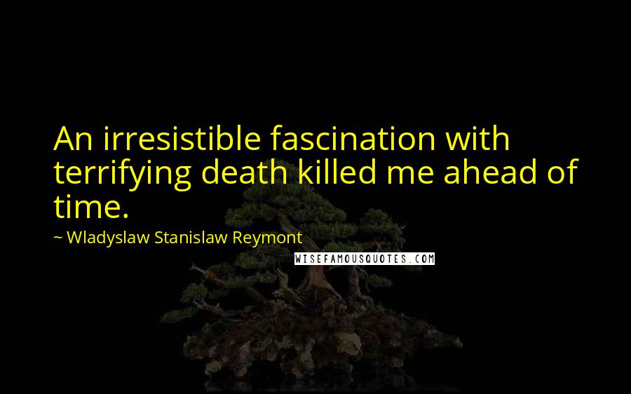 Wladyslaw Stanislaw Reymont Quotes: An irresistible fascination with terrifying death killed me ahead of time.