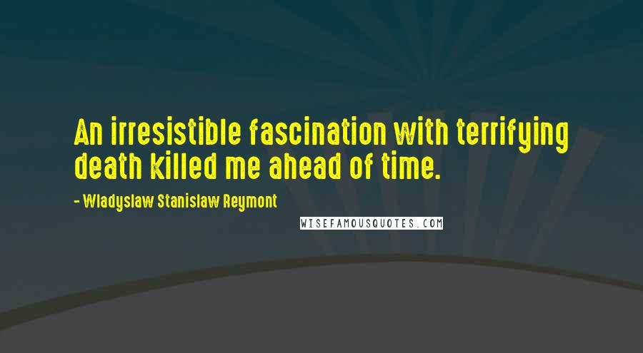 Wladyslaw Stanislaw Reymont Quotes: An irresistible fascination with terrifying death killed me ahead of time.