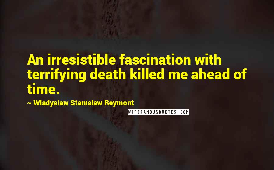 Wladyslaw Stanislaw Reymont Quotes: An irresistible fascination with terrifying death killed me ahead of time.