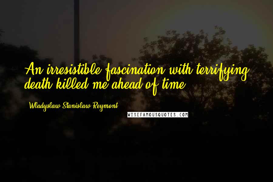 Wladyslaw Stanislaw Reymont Quotes: An irresistible fascination with terrifying death killed me ahead of time.