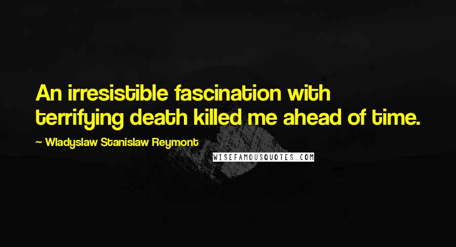 Wladyslaw Stanislaw Reymont Quotes: An irresistible fascination with terrifying death killed me ahead of time.