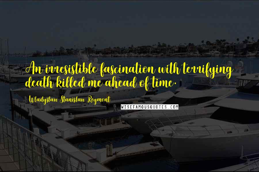 Wladyslaw Stanislaw Reymont Quotes: An irresistible fascination with terrifying death killed me ahead of time.