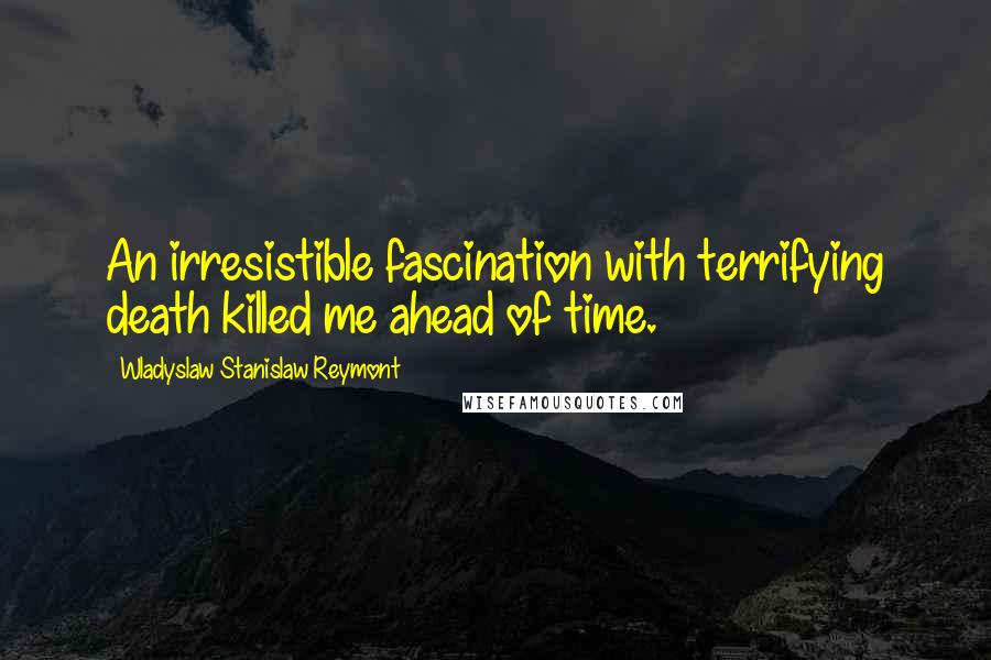 Wladyslaw Stanislaw Reymont Quotes: An irresistible fascination with terrifying death killed me ahead of time.