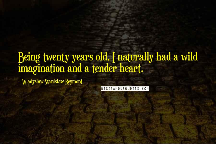 Wladyslaw Stanislaw Reymont Quotes: Being twenty years old, I naturally had a wild imagination and a tender heart.