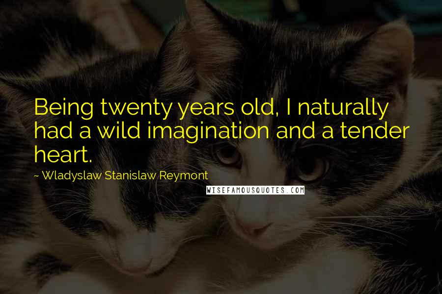 Wladyslaw Stanislaw Reymont Quotes: Being twenty years old, I naturally had a wild imagination and a tender heart.