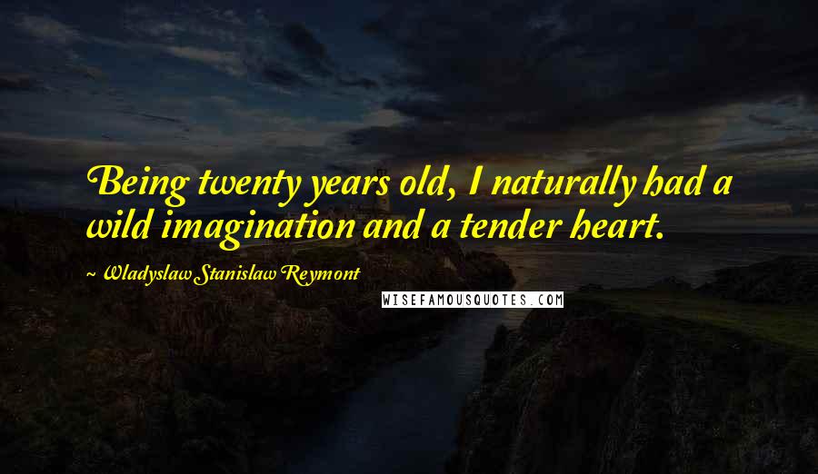 Wladyslaw Stanislaw Reymont Quotes: Being twenty years old, I naturally had a wild imagination and a tender heart.