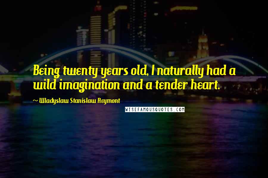 Wladyslaw Stanislaw Reymont Quotes: Being twenty years old, I naturally had a wild imagination and a tender heart.