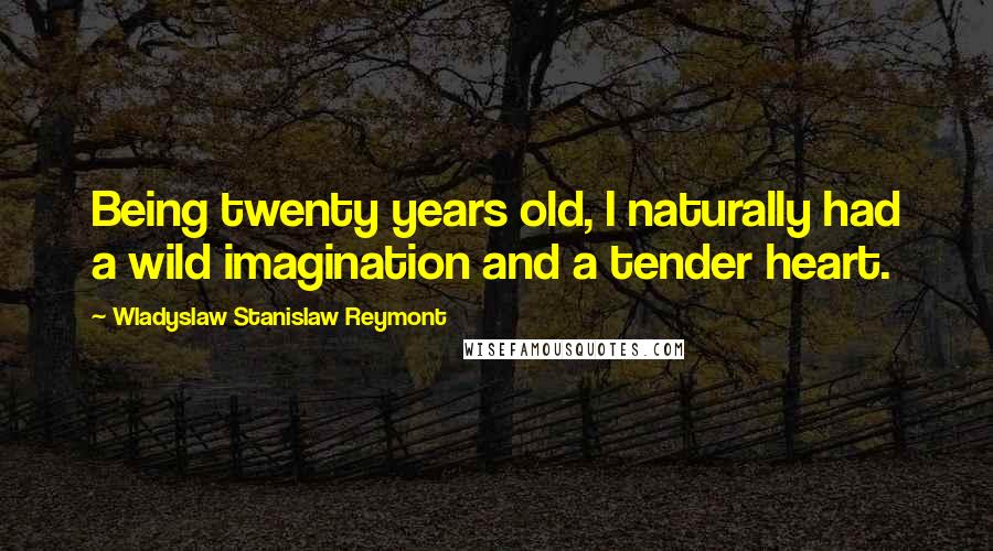 Wladyslaw Stanislaw Reymont Quotes: Being twenty years old, I naturally had a wild imagination and a tender heart.