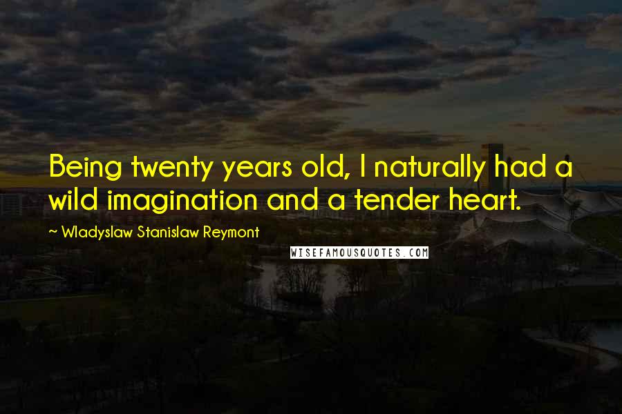 Wladyslaw Stanislaw Reymont Quotes: Being twenty years old, I naturally had a wild imagination and a tender heart.