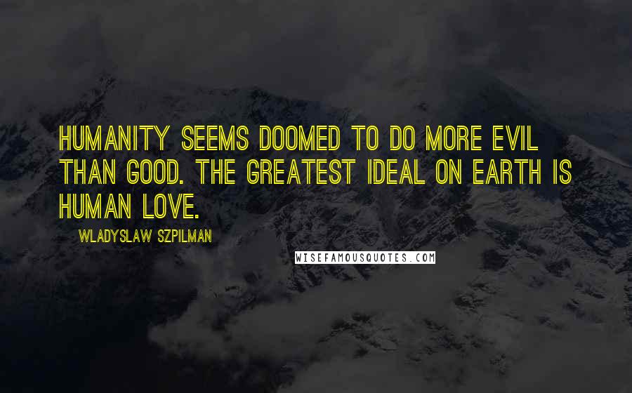 Wladyslaw Szpilman Quotes: Humanity seems doomed to do more evil than good. The greatest ideal on earth is human love.