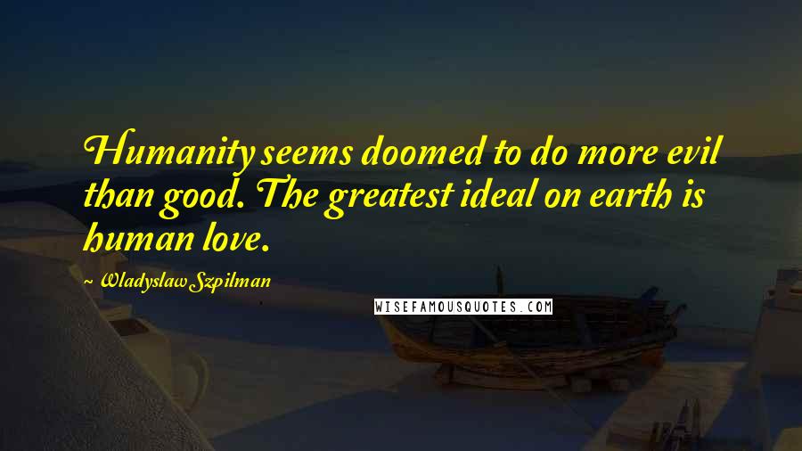 Wladyslaw Szpilman Quotes: Humanity seems doomed to do more evil than good. The greatest ideal on earth is human love.