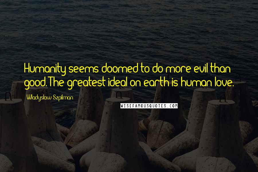 Wladyslaw Szpilman Quotes: Humanity seems doomed to do more evil than good. The greatest ideal on earth is human love.