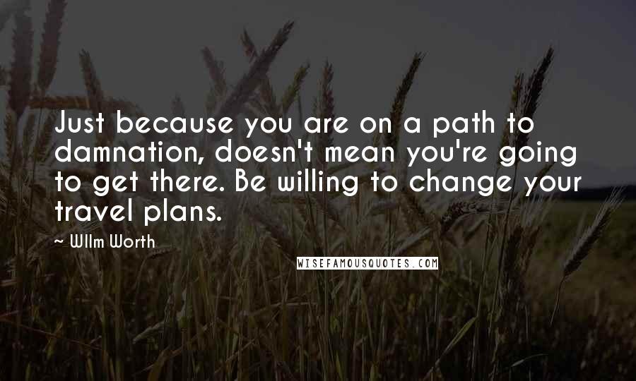 Wllm Worth Quotes: Just because you are on a path to damnation, doesn't mean you're going to get there. Be willing to change your travel plans.