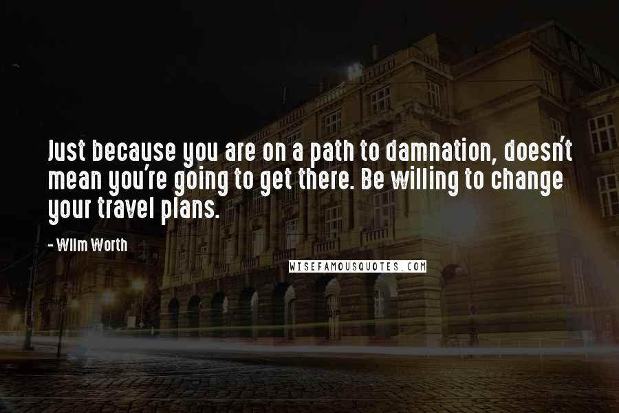 Wllm Worth Quotes: Just because you are on a path to damnation, doesn't mean you're going to get there. Be willing to change your travel plans.