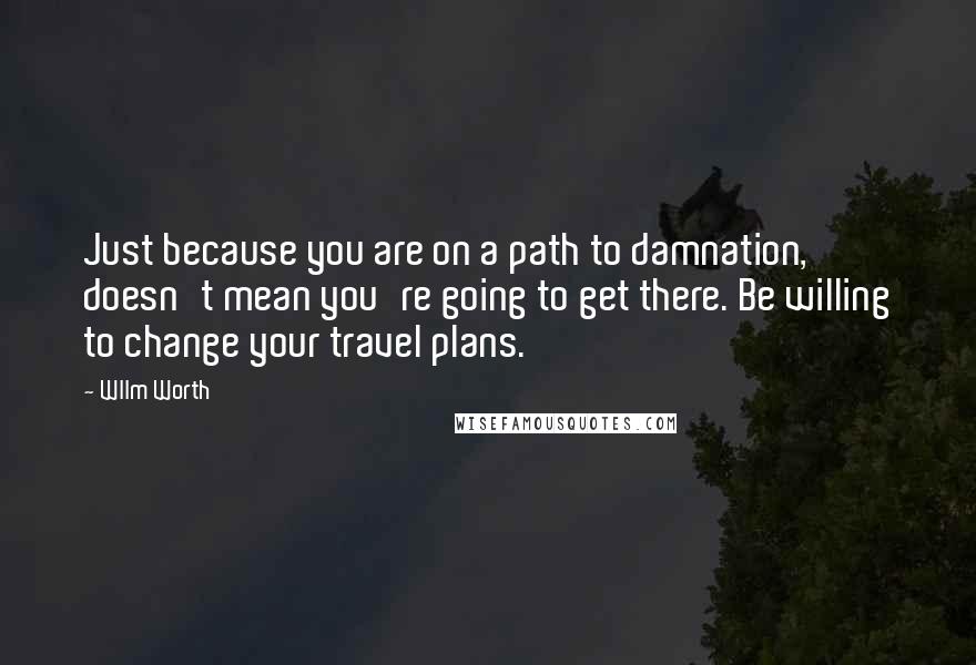 Wllm Worth Quotes: Just because you are on a path to damnation, doesn't mean you're going to get there. Be willing to change your travel plans.