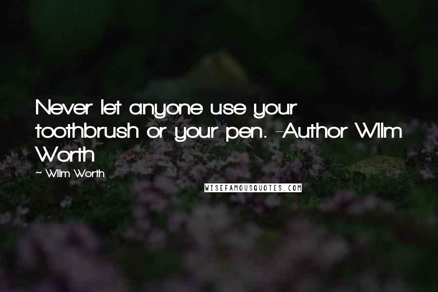 Wllm Worth Quotes: Never let anyone use your toothbrush or your pen. -Author Wllm Worth