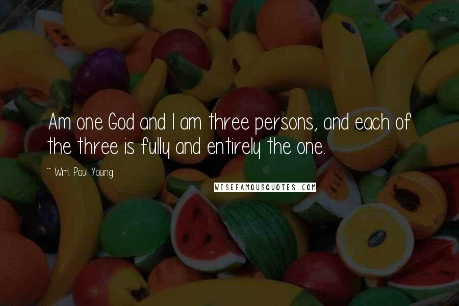 Wm. Paul Young Quotes: Am one God and I am three persons, and each of the three is fully and entirely the one.