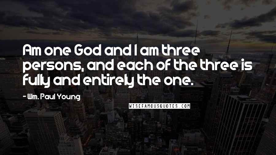 Wm. Paul Young Quotes: Am one God and I am three persons, and each of the three is fully and entirely the one.