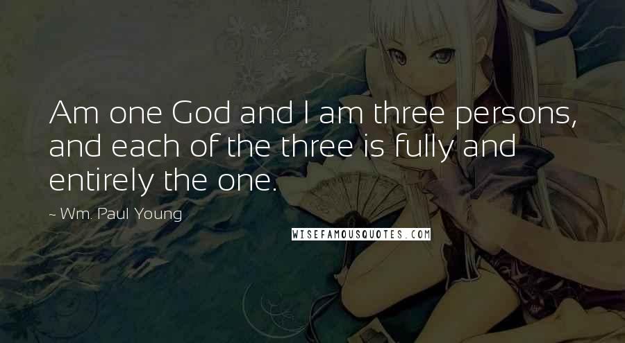 Wm. Paul Young Quotes: Am one God and I am three persons, and each of the three is fully and entirely the one.