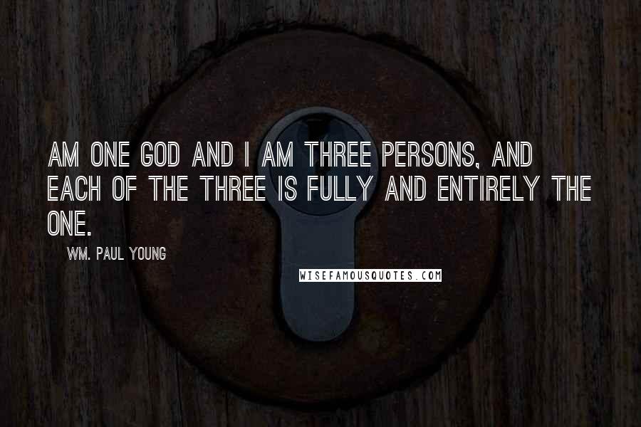 Wm. Paul Young Quotes: Am one God and I am three persons, and each of the three is fully and entirely the one.