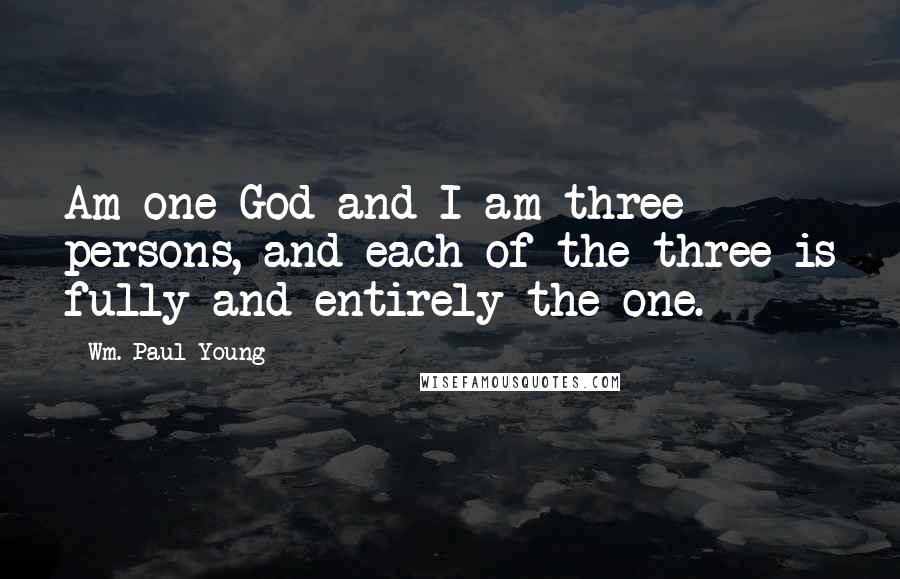 Wm. Paul Young Quotes: Am one God and I am three persons, and each of the three is fully and entirely the one.