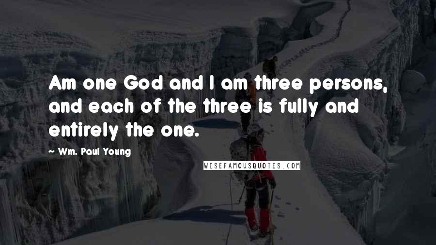 Wm. Paul Young Quotes: Am one God and I am three persons, and each of the three is fully and entirely the one.