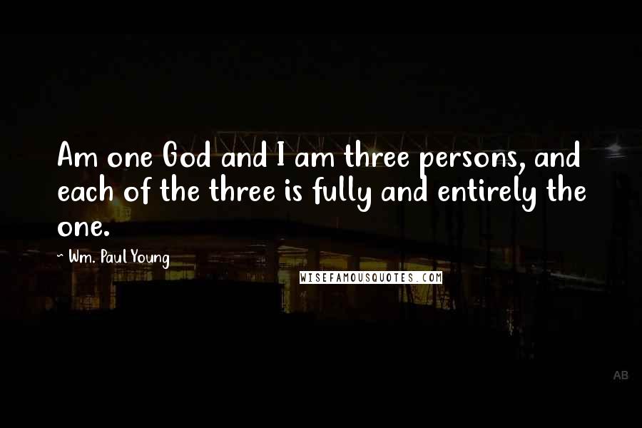 Wm. Paul Young Quotes: Am one God and I am three persons, and each of the three is fully and entirely the one.